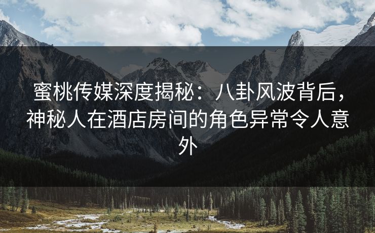 蜜桃传媒深度揭秘:八卦风波背后,神秘人在酒店房间的角色异常令人意外 蜜桃传媒深度揭秘:八卦风波背后,神秘人在酒店房间的角色异常令人意外