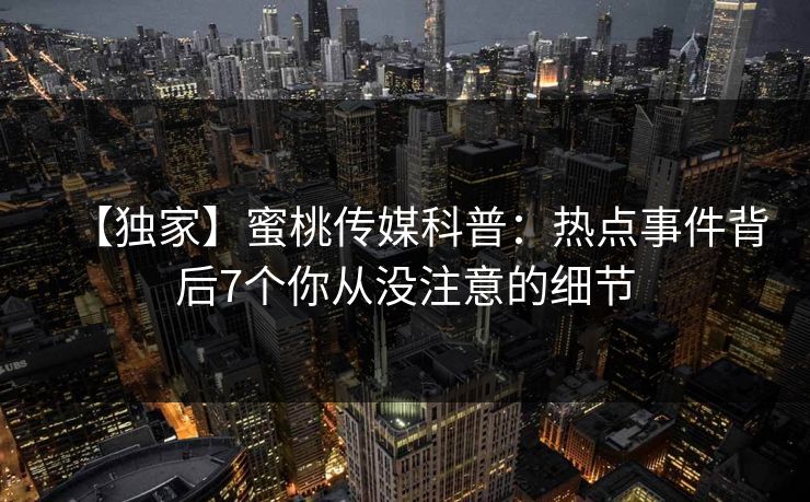 【独家】蜜桃传媒科普：热点事件背后7个你从没注意的细节