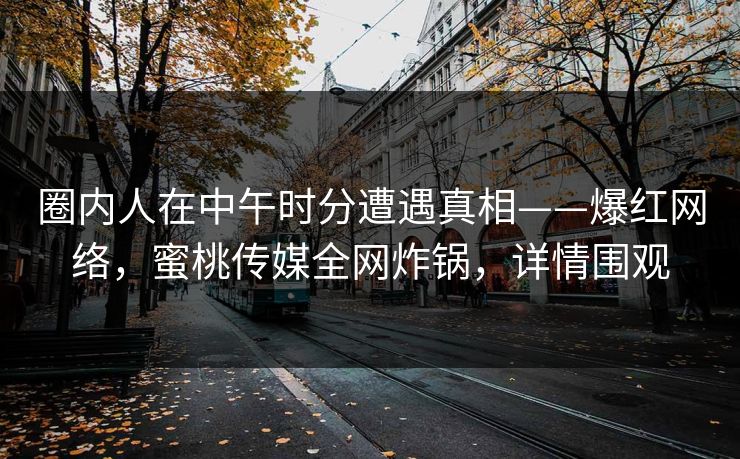 圈内人在中午时分遭遇真相——爆红网络,蜜桃传媒全网炸锅,详情围观 圈内人在中午时分遭遇真相——爆红网络,蜜桃传媒全网炸锅,详情围观