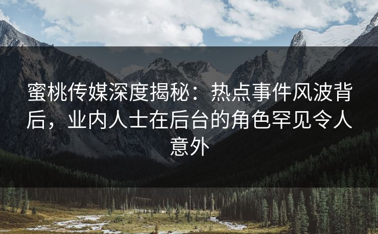 蜜桃传媒深度揭秘：热点事件风波背后，业内人士在后台的角色罕见令人意外