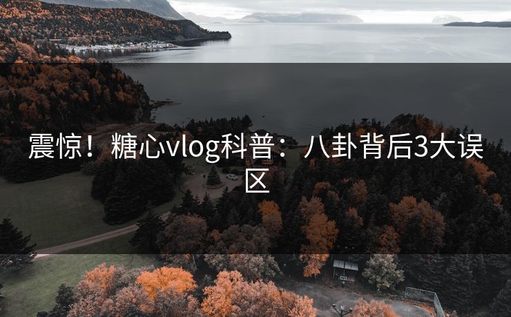 震惊！糖心vlog科普：八卦背后3大误区