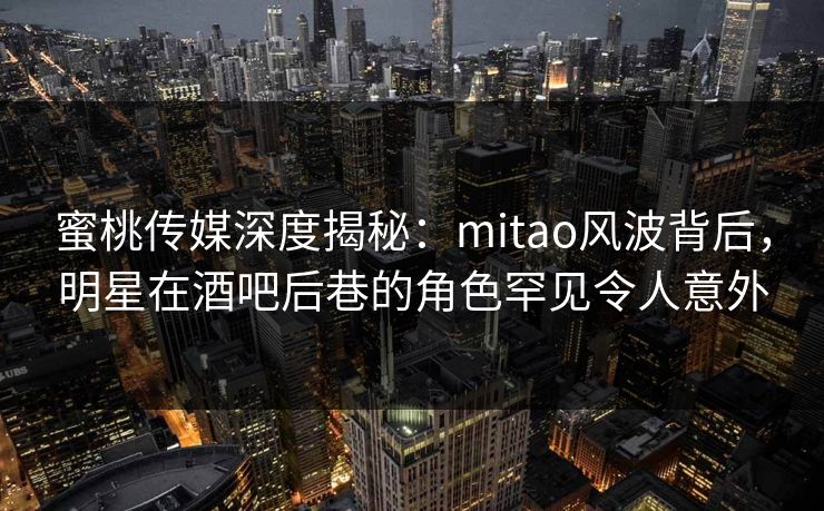 蜜桃传媒深度揭秘:mitao风波背后,明星在酒吧后巷的角色罕见令人意外 蜜桃传媒深度揭秘:mitao风波背后,明星在酒吧后巷的角色罕见令人意外