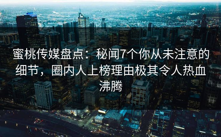 蜜桃传媒盘点：秘闻7个你从未注意的细节，圈内人上榜理由极其令人热血沸腾
