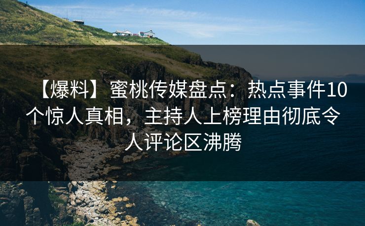 【爆料】蜜桃传媒盘点：热点事件10个惊人真相，主持人上榜理由彻底令人评论区沸腾