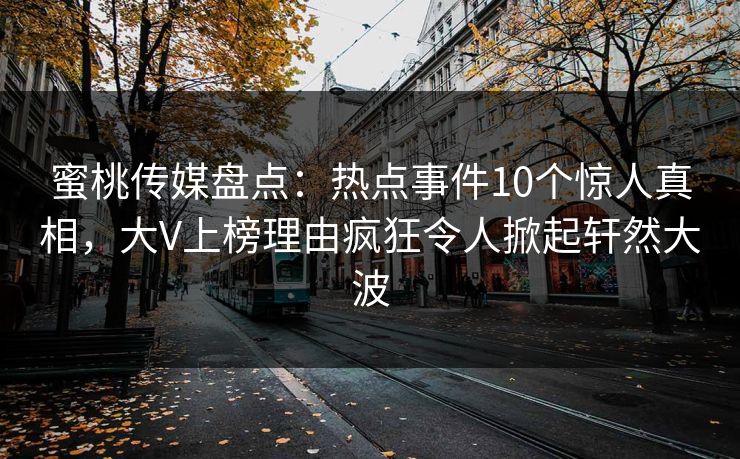 蜜桃传媒盘点：热点事件10个惊人真相，大V上榜理由疯狂令人掀起轩然大波