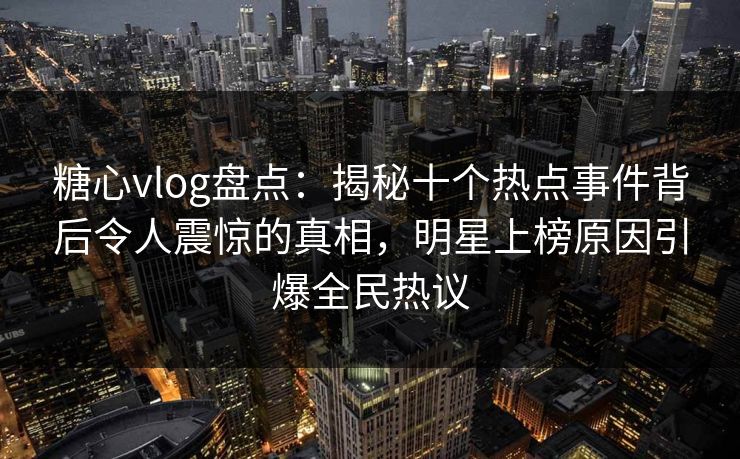 糖心vlog盘点：揭秘十个热点事件背后令人震惊的真相，明星上榜原因引爆全民热议