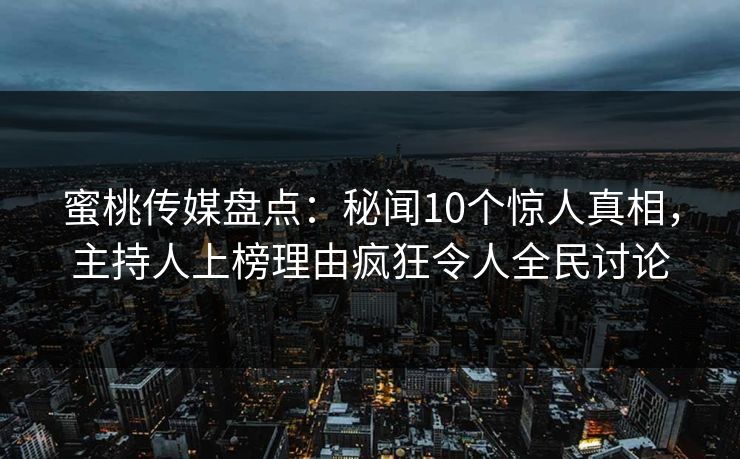 蜜桃传媒盘点：秘闻10个惊人真相，主持人上榜理由疯狂令人全民讨论