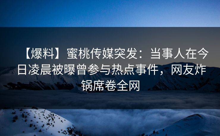 【爆料】蜜桃传媒突发：当事人在今日凌晨被曝曾参与热点事件，网友炸锅席卷全网