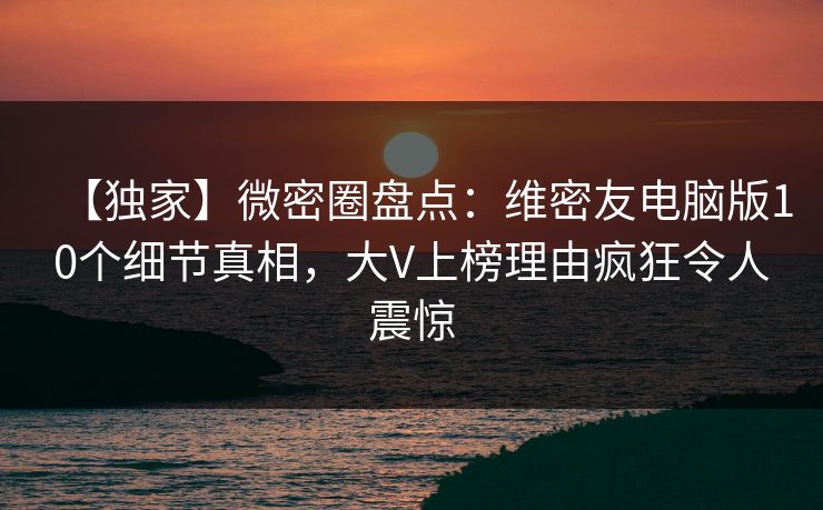 【独家】微密圈盘点：维密友电脑版10个细节真相，大V上榜理由疯狂令人震惊