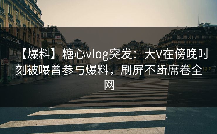 【爆料】糖心vlog突发：大V在傍晚时刻被曝曾参与爆料，刷屏不断席卷全网
