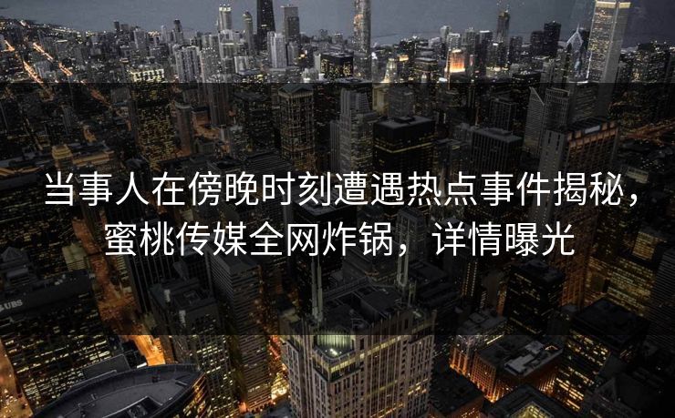 当事人在傍晚时刻遭遇热点事件揭秘，蜜桃传媒全网炸锅，详情曝光