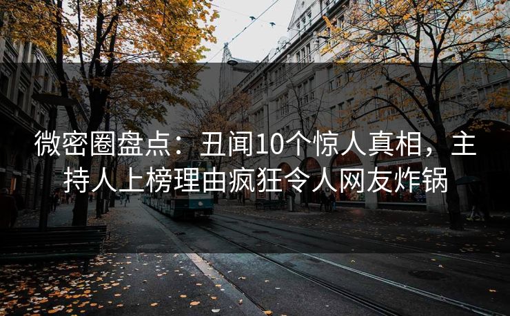 微密圈盘点：丑闻10个惊人真相，主持人上榜理由疯狂令人网友炸锅
