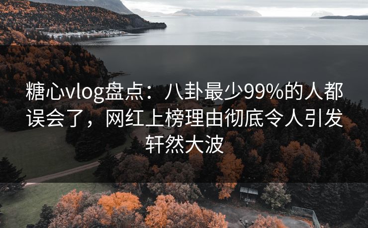 糖心vlog盘点：八卦最少99%的人都误会了，网红上榜理由彻底令人引发轩然大波