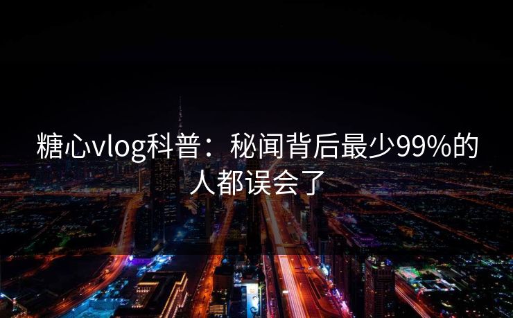 糖心vlog科普：秘闻背后最少99%的人都误会了