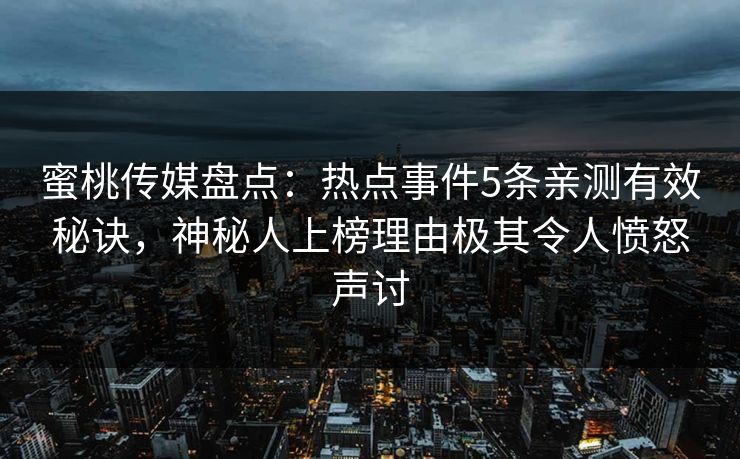 蜜桃传媒盘点：热点事件5条亲测有效秘诀，神秘人上榜理由极其令人愤怒声讨