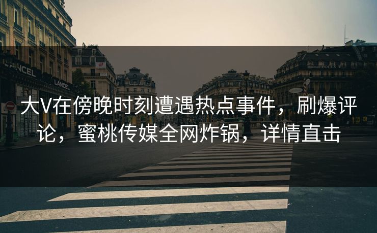 大V在傍晚时刻遭遇热点事件，刷爆评论，蜜桃传媒全网炸锅，详情直击