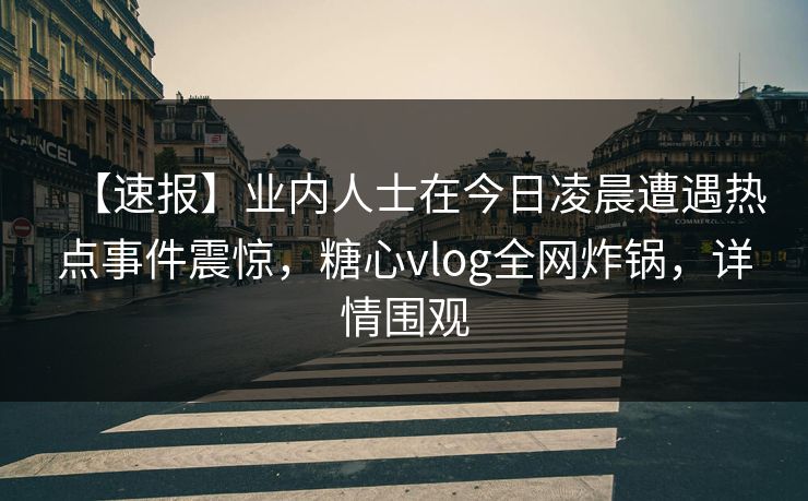 【速报】业内人士在今日凌晨遭遇热点事件震惊,糖心vlog全网炸锅,详情围观 【速报】业内人士在今日凌晨遭遇热点事件震惊,糖心vlog全网炸锅,详情围观