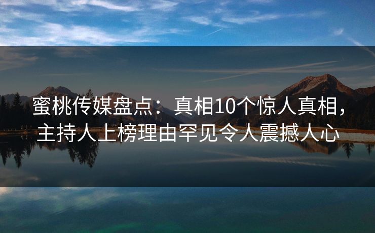 蜜桃传媒盘点：真相10个惊人真相，主持人上榜理由罕见令人震撼人心