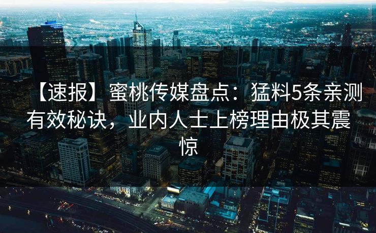 【速报】蜜桃传媒盘点：猛料5条亲测有效秘诀，业内人士上榜理由极其震惊
