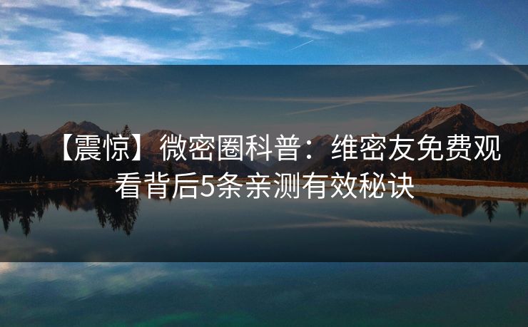 【震惊】微密圈科普：维密友免费观看背后5条亲测有效秘诀