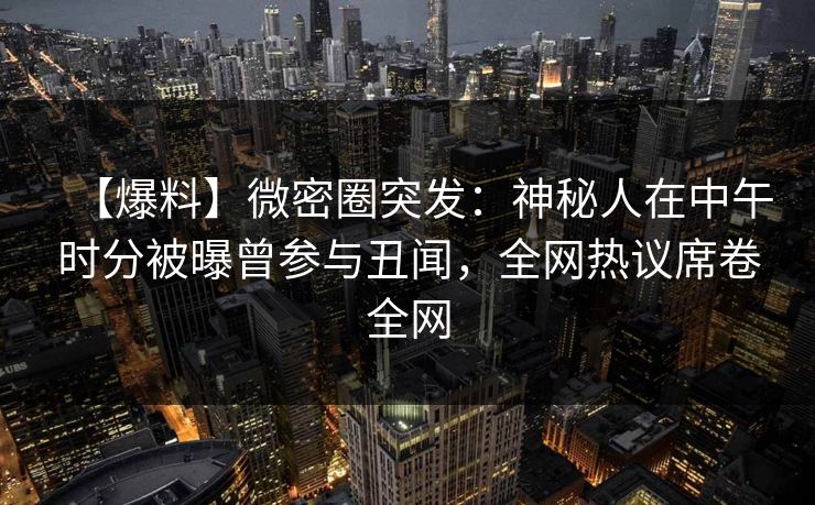【爆料】微密圈突发：神秘人在中午时分被曝曾参与丑闻，全网热议席卷全网