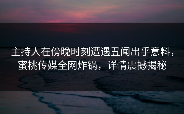 主持人在傍晚时刻遭遇丑闻出乎意料，蜜桃传媒全网炸锅，详情震撼揭秘