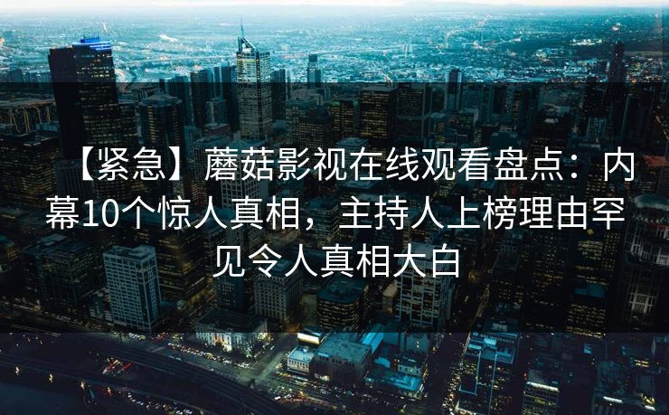 【紧急】蘑菇影视在线观看盘点：内幕10个惊人真相，主持人上榜理由罕见令人真相大白