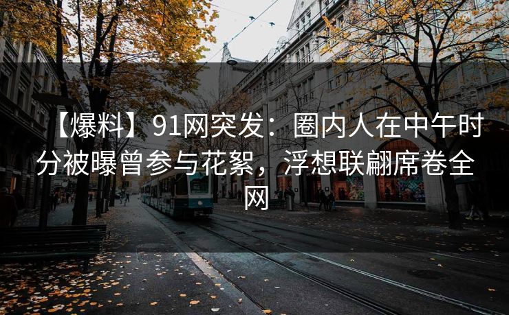【爆料】91网突发：圈内人在中午时分被曝曾参与花絮，浮想联翩席卷全网