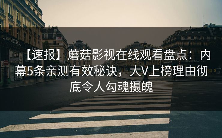 【速报】蘑菇影视在线观看盘点：内幕5条亲测有效秘诀，大V上榜理由彻底令人勾魂摄魄