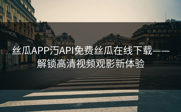 丝瓜APP汅API免费丝瓜在线下载——解锁高清视频观影新体验