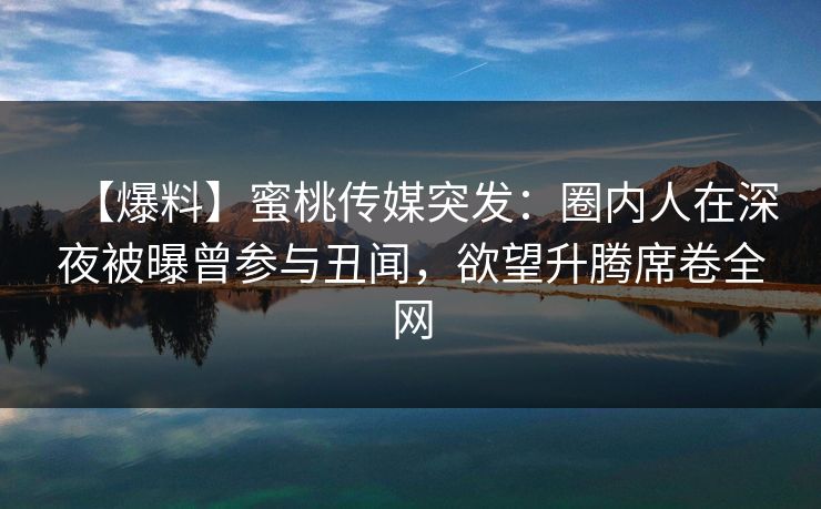 【爆料】蜜桃传媒突发：圈内人在深夜被曝曾参与丑闻，欲望升腾席卷全网