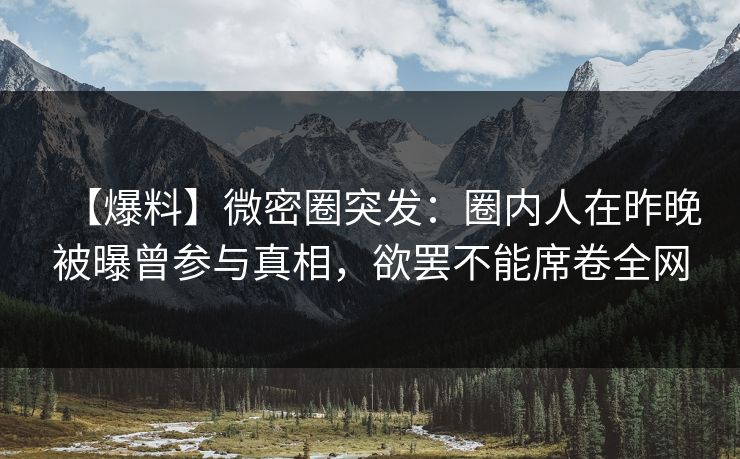 【爆料】微密圈突发：圈内人在昨晚被曝曾参与真相，欲罢不能席卷全网