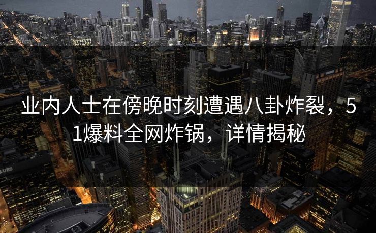 业内人士在傍晚时刻遭遇八卦炸裂，51爆料全网炸锅，详情揭秘