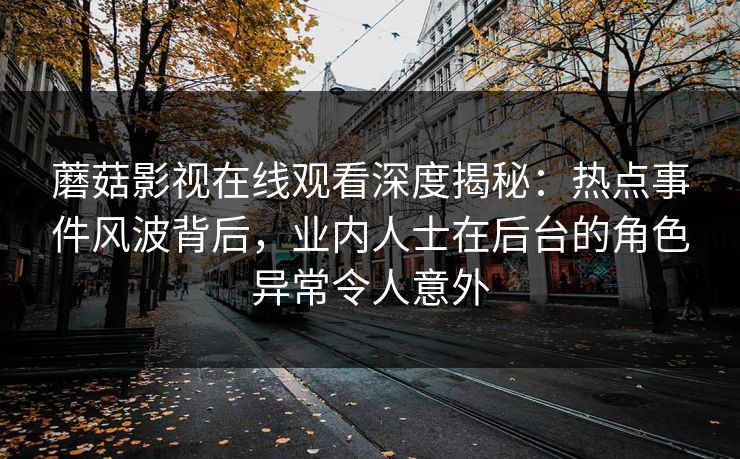 蘑菇影视在线观看深度揭秘：热点事件风波背后，业内人士在后台的角色异常令人意外
