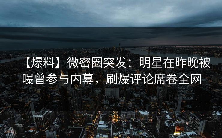 【爆料】微密圈突发：明星在昨晚被曝曾参与内幕，刷爆评论席卷全网