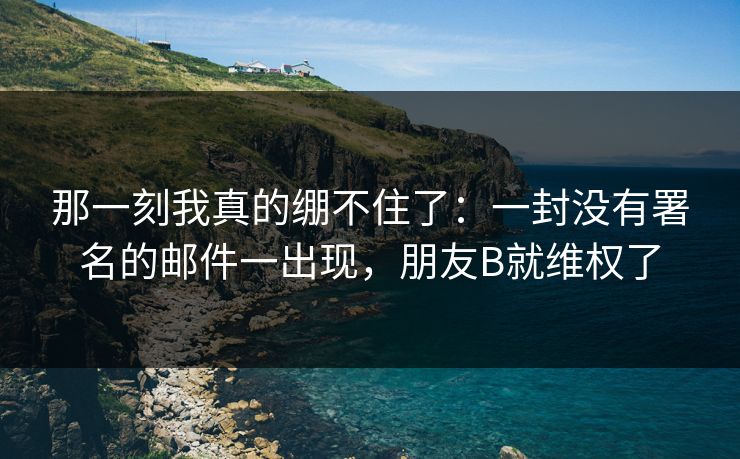 那一刻我真的绷不住了：一封没有署名的邮件一出现，朋友B就维权了