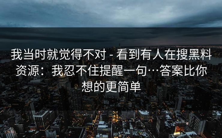 我当时就觉得不对 - 看到有人在搜黑料资源：我忍不住提醒一句…答案比你想的更简单