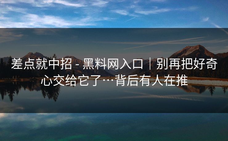 差点就中招 - 黑料网入口｜别再把好奇心交给它了…背后有人在推