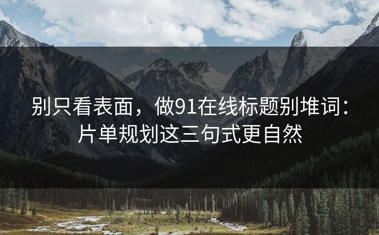 别只看表面，做91在线标题别堆词：片单规划这三句式更自然
