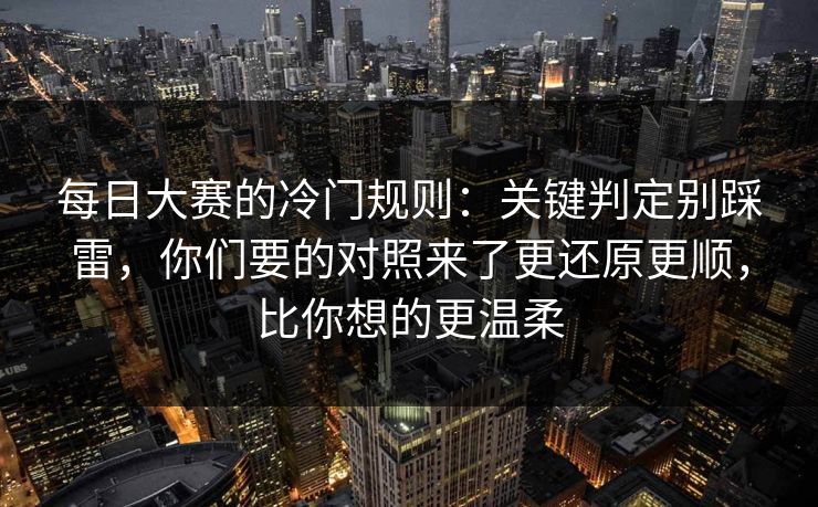 每日大赛的冷门规则：关键判定别踩雷，你们要的对照来了更还原更顺，比你想的更温柔