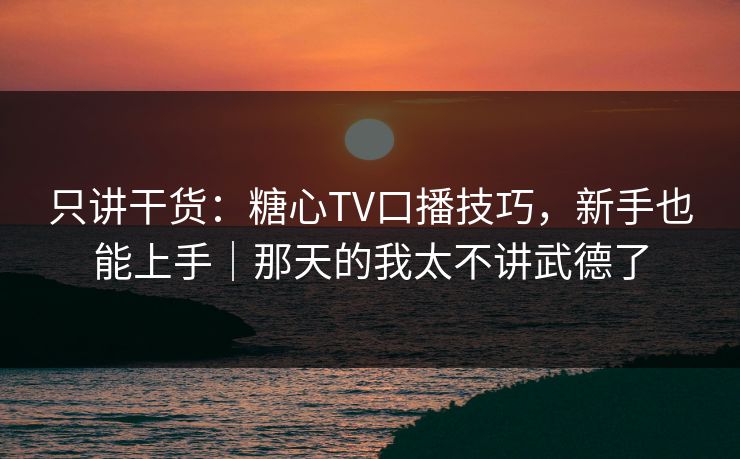 只讲干货：糖心TV口播技巧，新手也能上手｜那天的我太不讲武德了