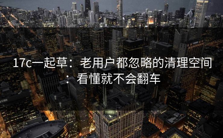 17c一起草：老用户都忽略的清理空间：看懂就不会翻车